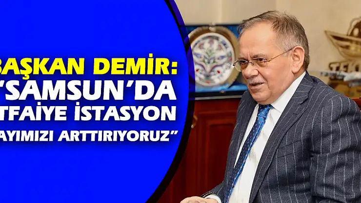 Başkan Demir: 'Samsun'da itfaiye istasyon sayımızı arttırıyoruz'