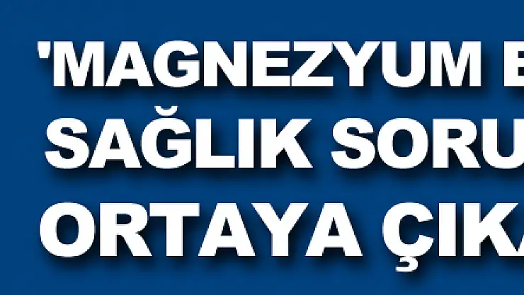 'Magnezyum eksikliği çeşitli sağlık sorunlarını ortaya çıkarıyor'