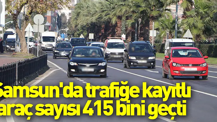 Samsun'da trafiğe kayıtlı araç sayısı 415 bini geçti