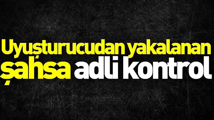 Uyuşturucudan adliyeye sevk edilen şahsa adli kontrol