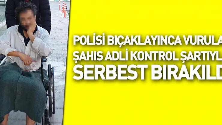 Polisi bıçaklayınca vurulan şahıs adli kontrol şartıyla serbest bırakıldı