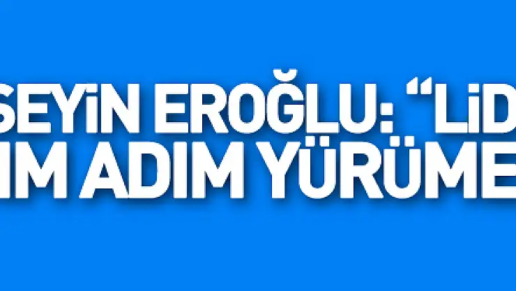 Hüseyin Eroğlu: 'Liderliğe doğru adım adım yürümek istiyoruz'
