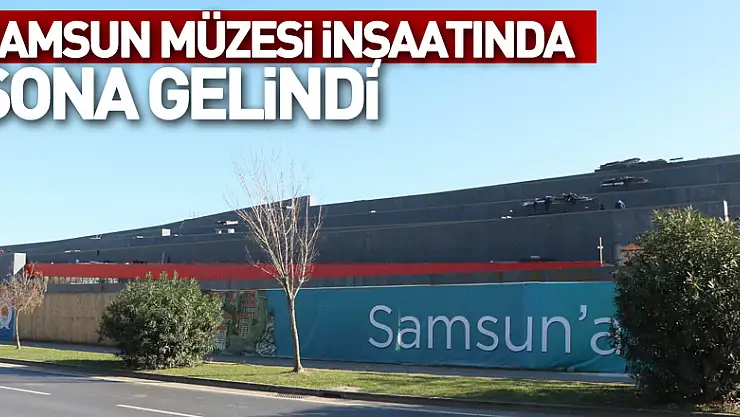 Samsun Müzesi inşaatında sona gelindi