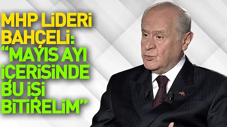 MHP Lideri Bahçeli: 'Mayıs ayı içerisinde bu işi bitirelim, sözü ve kararı hep birlikte aziz milletimize bırakalım.'