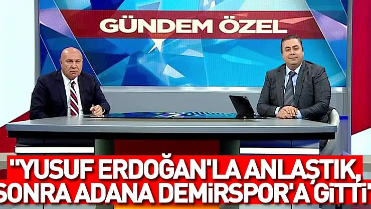 'Yusuf Erdoğan'la anlaştık, sonra Adana Demirspor'a gitti'