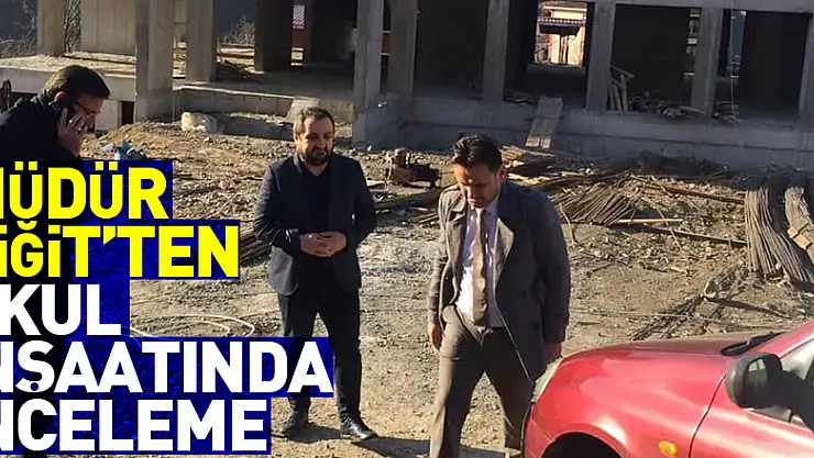 Müdür Yiğit'ten okul inşaatında inceleme