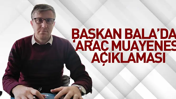 Başkan Bala'dan 'Araç Muayenesi' açıklaması