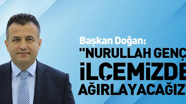 Başkan Doğan: 'Nurullah Genç'i ilçemizde ağırlayacağız'