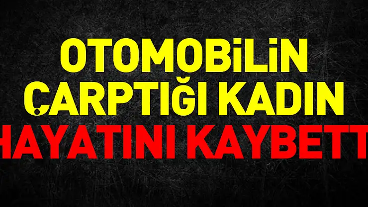 otomobilin çarptığı kadın hayatını kaybetti