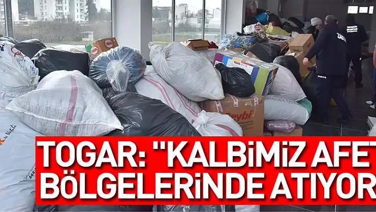 Togar: 'Kalbimiz afet bölgelerinde atıyor'