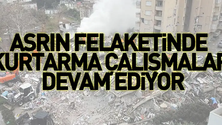 Asrın felaketinde enkaz altında kalanları kurtarma çalışmaları devam ediyor