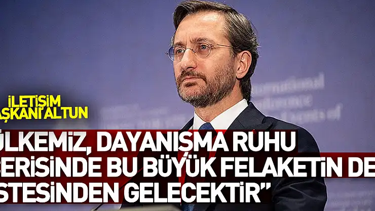 Cumhurbaşkanlığı İletişim Başkanı Altun: 'Pek çok zorluğun üstesinden gelen ülkemiz, dayanışma ruhu içerisinde bu büyük felaketin de üstesinden gelecektir'