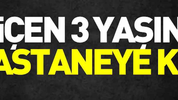 ilaç içen 3 yaşındaki çocuk hastaneye kaldırıldı