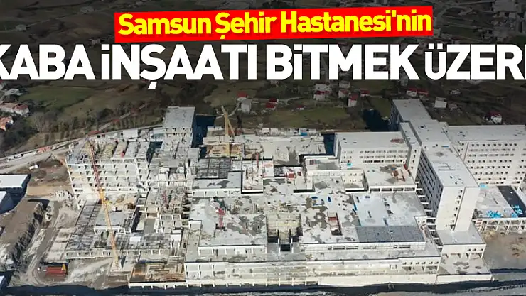 Samsun Şehir Hastanesi'nin kaba inşaatı bitmek üzere