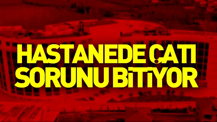 HASTANEDE ÇATI SORUNU BİTİYOR