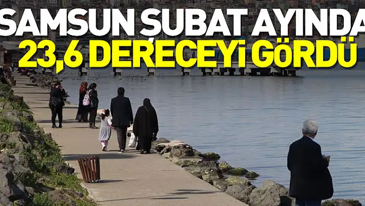 Samsun şubat ayında 23,6 dereceyi gördü