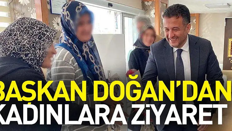 Başkan Doğan'dan Kadınlara Ziyaret