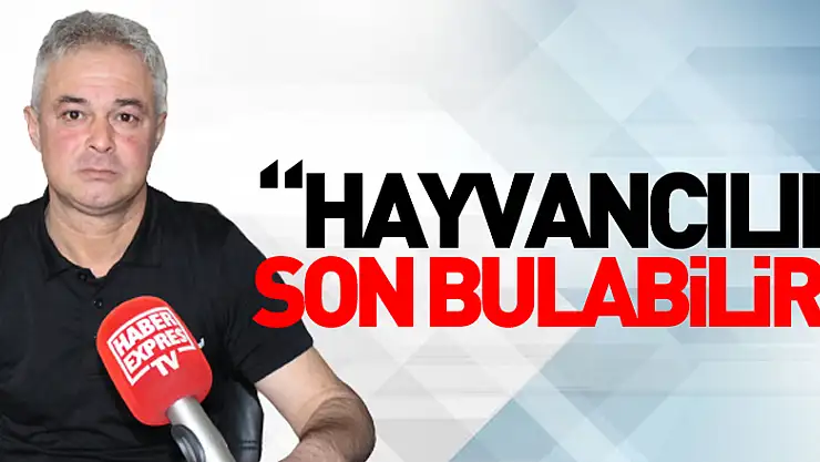 'HAYVANCILIK SON BULABİLİR'