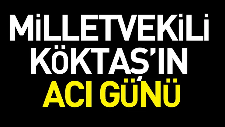 MİLLETVEKİLİ KÖKTAŞ'IN ACI GÜNÜ