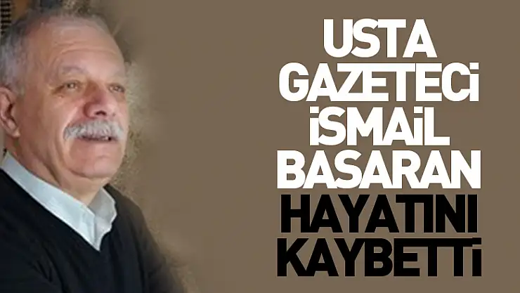 Usta Gazeteci İsmail Başaran hayatını kaybetti