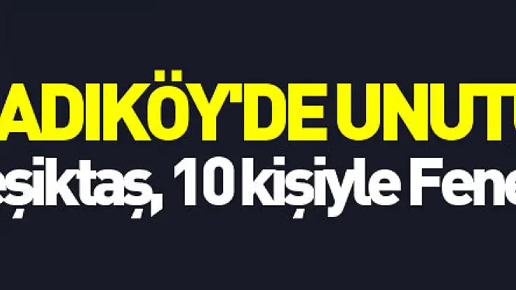 Kadıköy'de unutulmaz gece! Beşiktaş, 10 kişiyle Fenerbahçe'yi devirdi