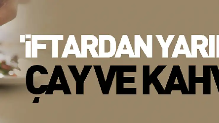 'İftardan yarım saat sonra çay ve kahve tüketin'