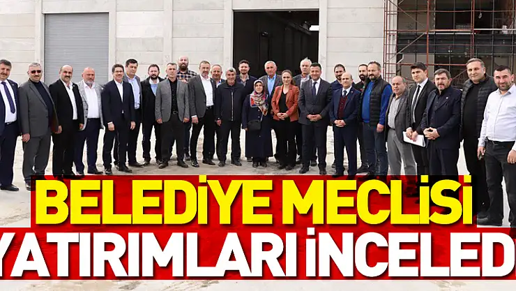 BELEDİYE MECLİSİ YATIRIMLARI İNCELEDİ