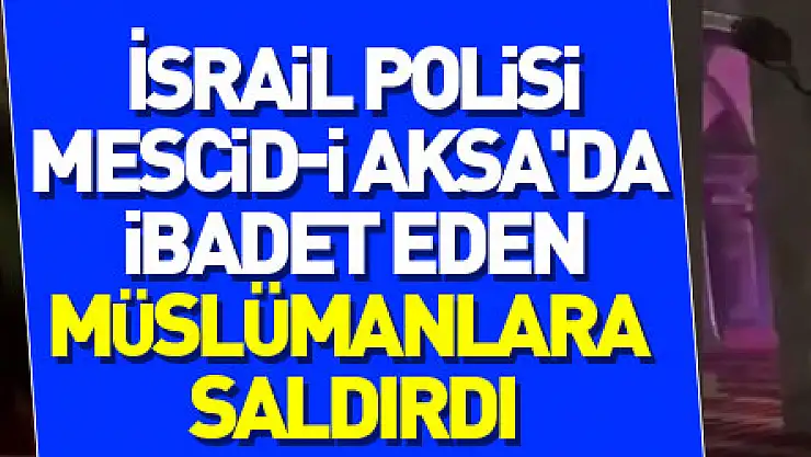 İsrail polisi Mescid-i Aksa'da ibadet eden Müslümanlara saldırdı