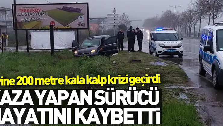 Evine 200 metre kala kalp krizi geçirip kaza yapan sürücü hayatını kaybetti