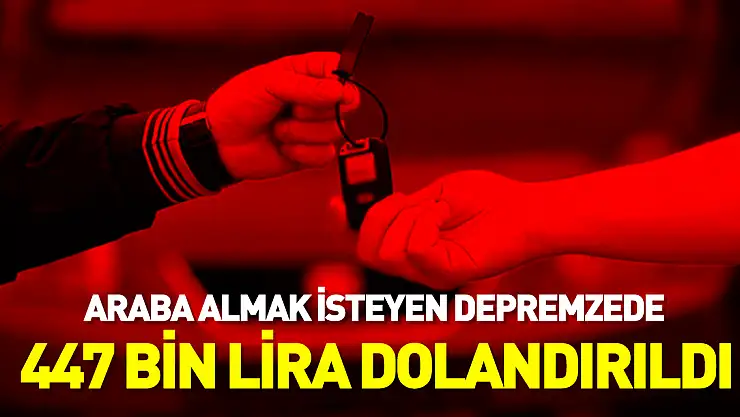 Otomobil almak isteyen depremzede, 447 bin lira dolandırıldı