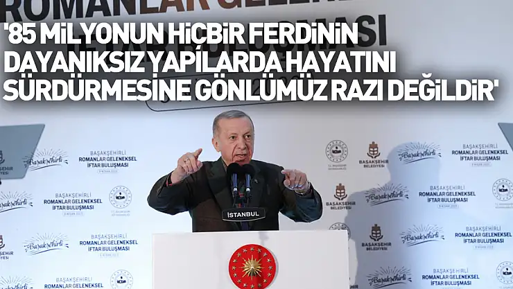 Cumhurbaşkanı Erdoğan: '85 milyonun hiçbir ferdinin dayanıksız yapılarda hayatını sürdürmesine gönlümüz razı değildir'