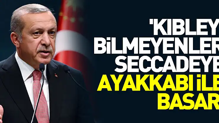 Cumhurbaşkanı Erdoğan: 'Kıbleyi bilmeyenler seccadeye ayakkabı ile basar'