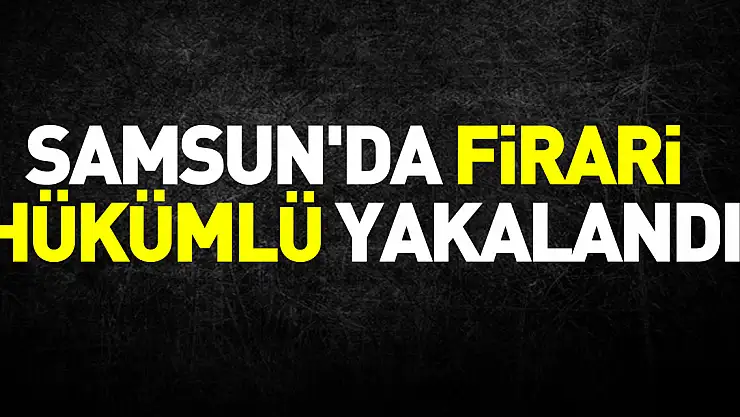 Samsun'da firari hükümlü yakalandı
