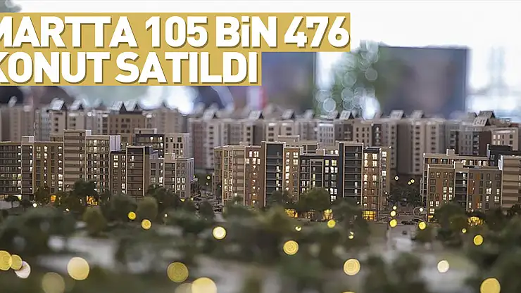 Türkiye'de martta 105 bin 476 konut satıldı