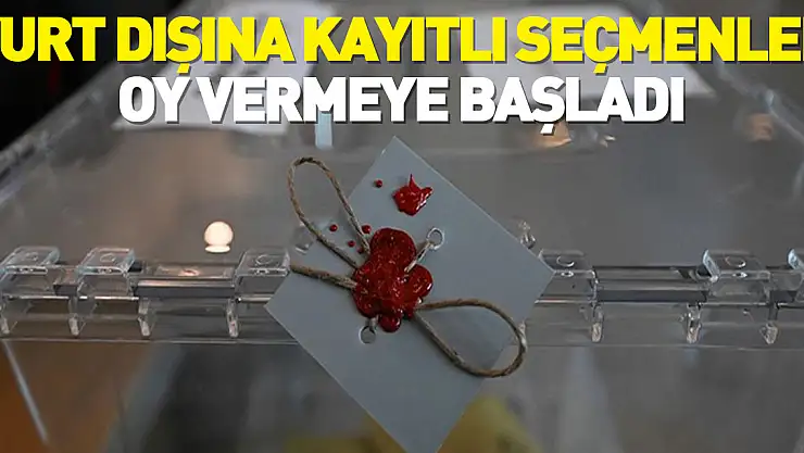 Yurt dışına kayıtlı seçmenler oy vermeye başladı