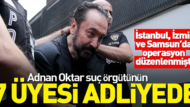 Adnan Oktar suç örgütünün 7 üyesi adliyeye sevk edildi