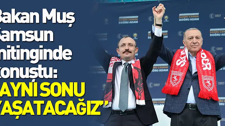 Ticaret Bakanı Mehmet Muş Samsun mitinginde konuştu: 'AYNI SONU YAŞATACAĞIZ'