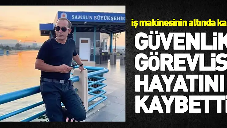 Geri gelen iş makinesinin altında kalan güvenlik görevlisi hayatını kaybetti