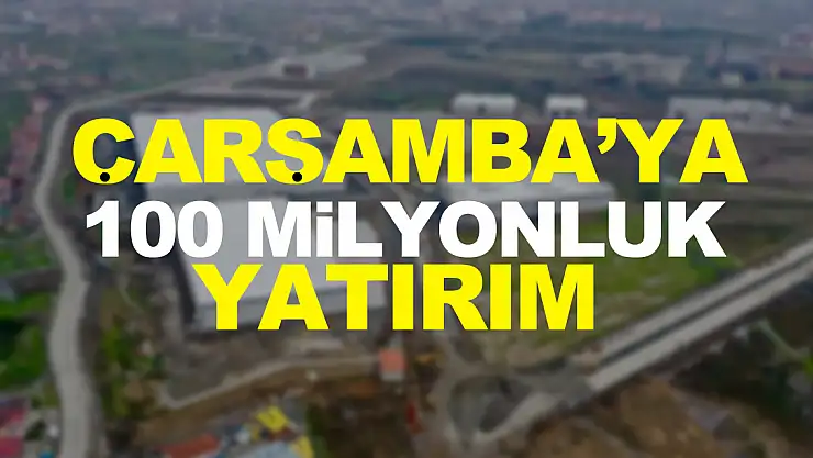 ÇARŞAMBA'YA 100 MİLYONLUK YATIRIM