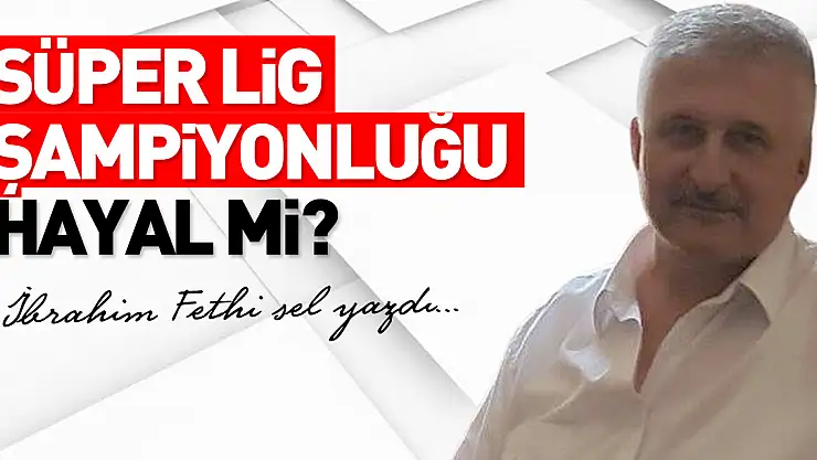 SÜPER LİG ŞAMPİYONLUĞU HAYAL Mİ?
