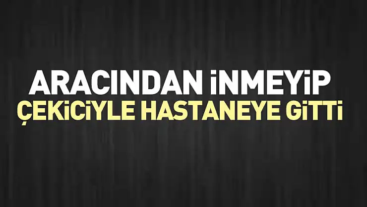 Aracından inmeyip çekiciyle hastaneye gitti