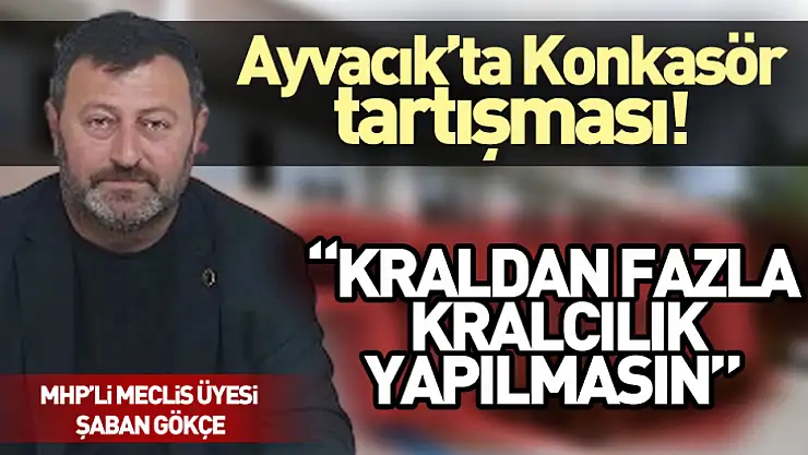 Ayvacık'ta Konkasör tartışması! MHP'li Meclis Üyesi Gökçe:  'Kraldan fazla kralcılık yapılmasın'