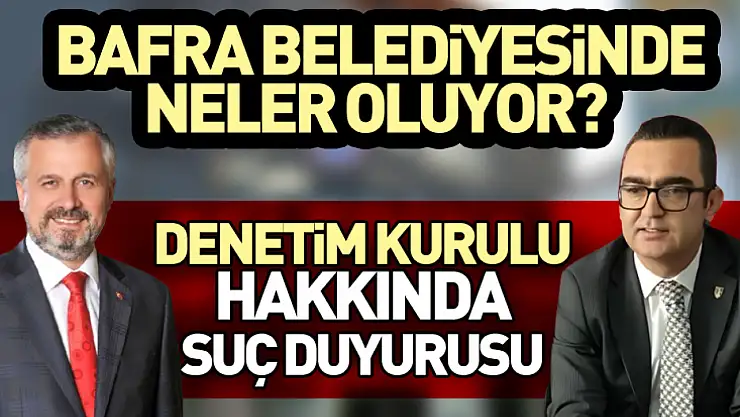 Bafra Belediyesinde neler oluyor?  Denetim Kurulu üyeleri hakkında suç duyurusu