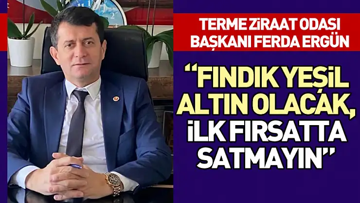 Başkan Ergün: Fındık Yeşil Altın Olacak, İlk Fırsatta Satmayın