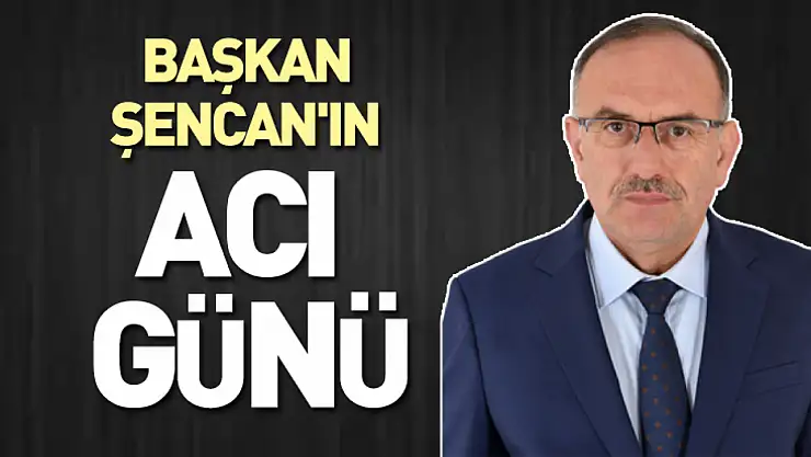 Başkan Şencan'ın acı günü