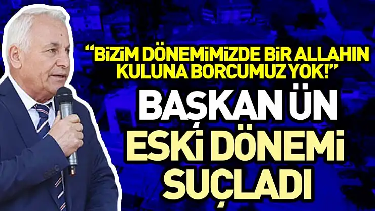 Başkan Ün Eski dönemi Suçladı, 'Bizim Dönemimizde bir allahın kuluna borcumuz yok!'