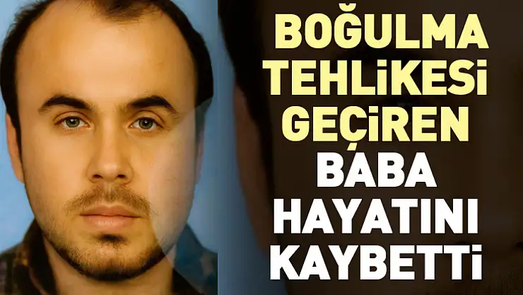 Boğulma tehlikesi geçiren baba hayatını kaybetti