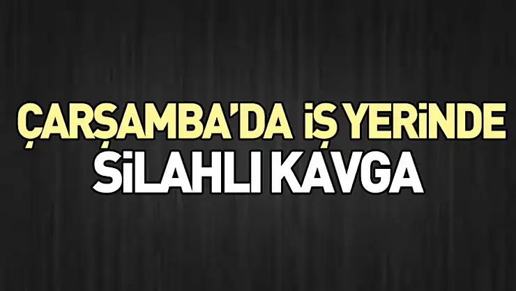 Çarşamba'da  İş Yerinde Silahlı Kavga
