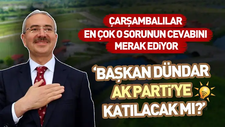 Çarşambalılar en çok o sorunun cevabını merak ediyor: 'Başkan Dündar AK Parti'ye katılacak mı?'