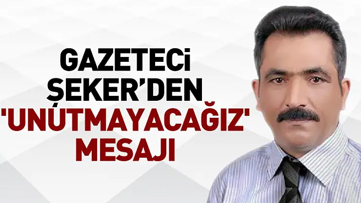 Gazeteci Şeker'den 'Unutmayacağız' Mesajı